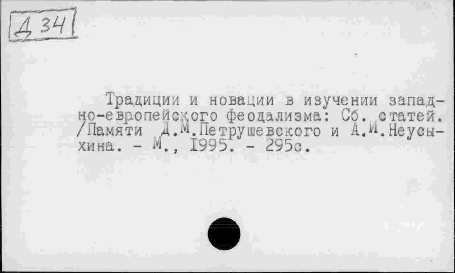 ﻿Традиции и новации в изуч но-европейского феодализма: /Памяти Д Л. Петрушевского и хина. - С, 1995. - 295с.
нии запад-'б. статей. АЛ. Неусы-